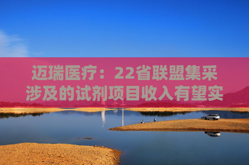迈瑞医疗：22省联盟集采涉及的试剂项目收入有望实现翻倍增长