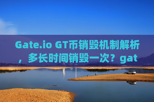 Gate.io GT币销毁机制解析，多长时间销毁一次？gate.ioGT币多长时间销毁一次