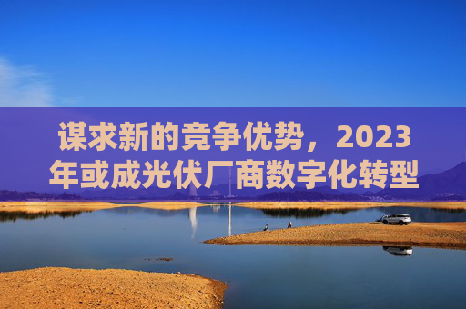 谋求新的竞争优势，2023年或成光伏厂商数字化转型元年