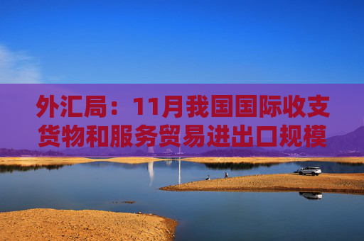 外汇局：11月我国国际收支货物和服务贸易进出口规模同比降3%