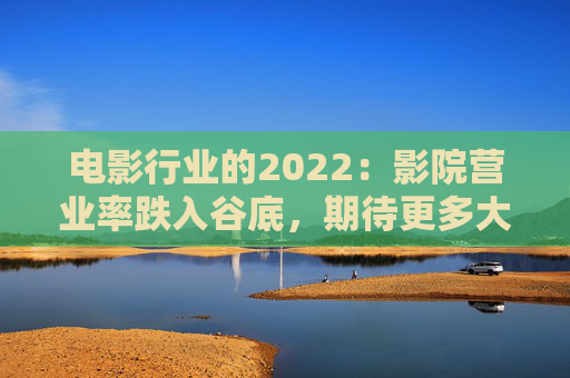 电影行业的2022：影院营业率跌入谷底，期待更多大片“救市”