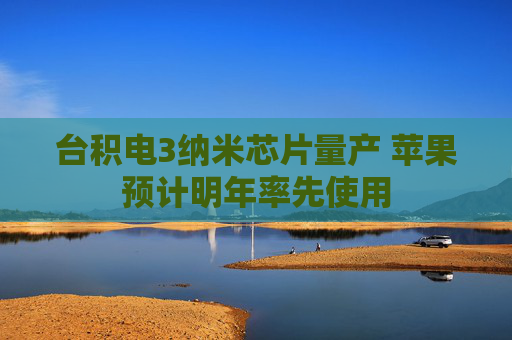 台积电3纳米芯片量产 苹果预计明年率先使用