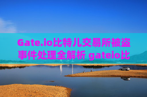 Gate.io比特儿交易所被盗事件处理全解析 gateio比特儿被盗怎么处理的
