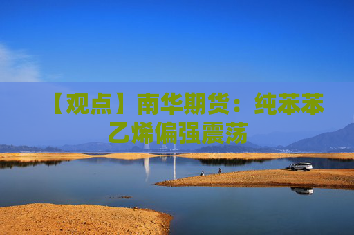 【观点】南华期货：纯苯苯乙烯偏强震荡