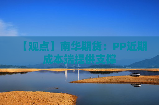 【观点】南华期货：PP近期成本端提供支撑