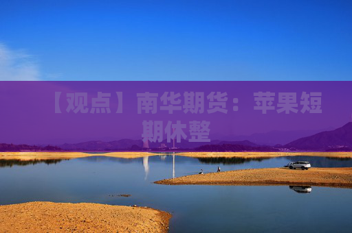 【观点】南华期货：苹果短期休整