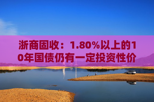 浙商固收：1.80%以上的10年国债仍有一定投资性价比