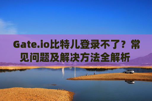 Gate.io比特儿登录不了？常见问题及解决方法全解析 gateio比特儿怎么登录不了了