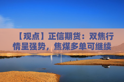 【观点】正信期货：双焦行情呈强势，焦煤多单可继续持有