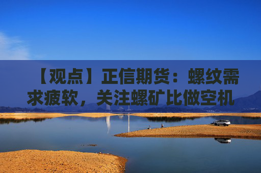 【观点】正信期货：螺纹需求疲软，关注螺矿比做空机会