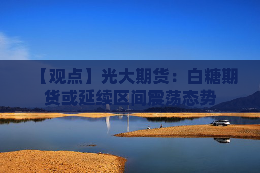 【观点】光大期货：白糖期货或延续区间震荡态势