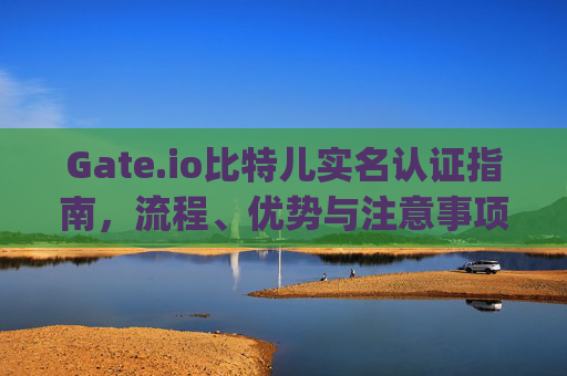 Gate.io比特儿实名认证指南，流程、优势与注意事项 gateio比特儿 实名认证