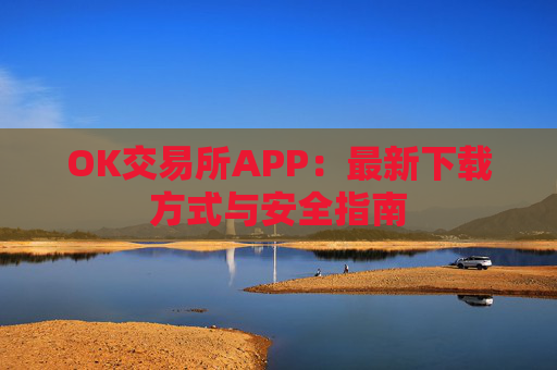 OK交易所APP：最新下载方式与安全指南