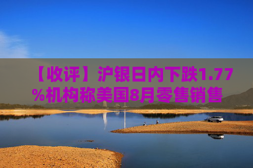 【收评】沪银日内下跌1.77%机构称美国8月零售销售月率超预期增长，贵金属价格窄幅震荡