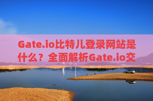Gate.io比特儿登录网站是什么？全面解析Gate.io交易所的登录流程与安全指南 gateio比特儿登录网站是什么
