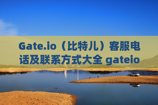 Gate.io（比特儿）客服电话及联系方式大全 gateio比特儿怎么联系客服电话