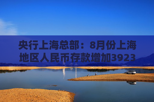 央行上海总部：8月份上海地区人民币存款增加3923亿元