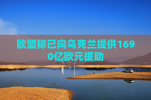 欧盟称已向乌克兰提供1690亿欧元援助