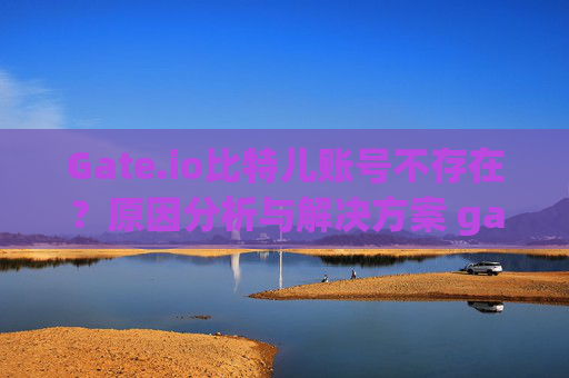 Gate.io比特儿账号不存在？原因分析与解决方案 gateio比特儿账号不存在