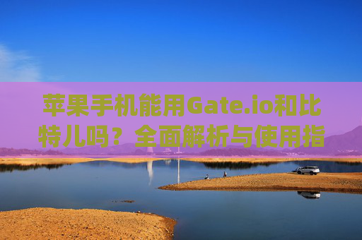 苹果手机能用Gate.io和比特儿吗？全面解析与使用指南 苹果能用gateio比特儿吗手机