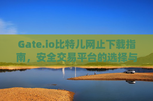 Gate.io比特儿网止下载指南，安全交易平台的选择与使用 下载gateio比特儿网止