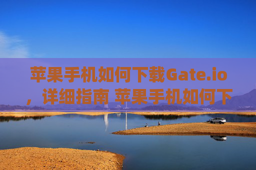 苹果手机如何下载Gate.io，详细指南 苹果手机如何下载gateio