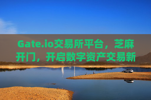 Gate.io交易所平台，芝麻开门，开启数字资产交易新纪元 gateio交易所平台芝麻