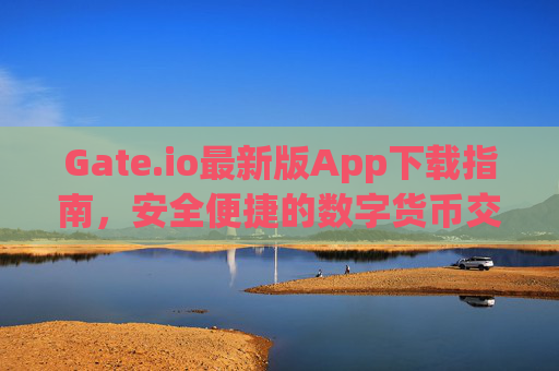 Gate.io最新版App下载指南，安全便捷的数字货币交易体验 gateio最新版app下载