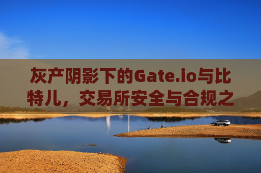 灰产阴影下的Gate.io与比特儿，交易所安全与合规之路何去何从？灰gateio比特儿