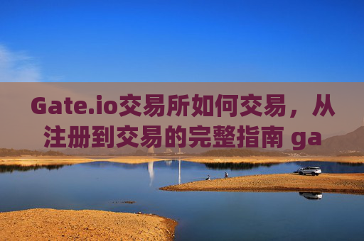 Gate.io交易所如何交易，从注册到交易的完整指南 gateio交易所如何交易
