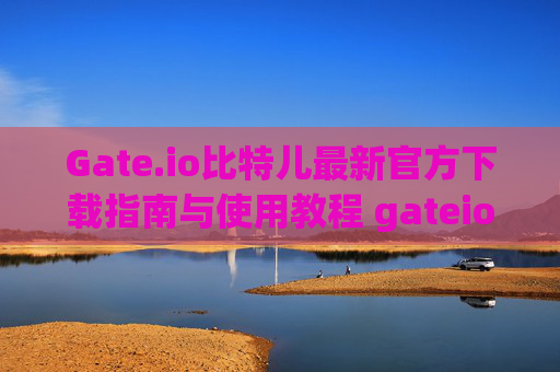 Gate.io比特儿最新官方下载指南与使用教程 gateio比特儿最新官方下载