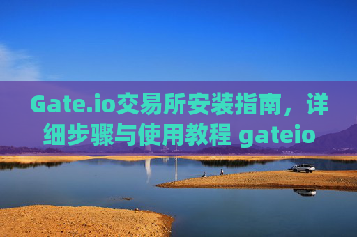 Gate.io交易所安装指南，详细步骤与使用教程 gateio交易所怎么安装