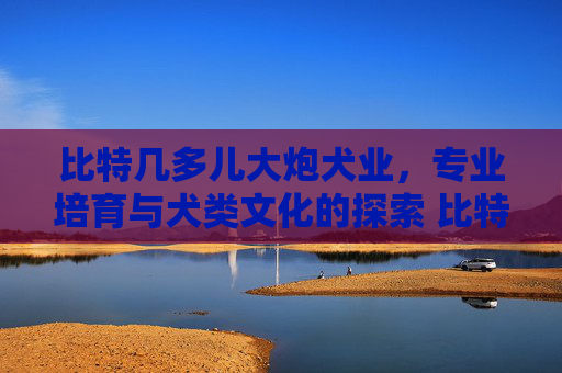 比特几多儿大炮犬业，专业培育与犬类文化的探索 比特几多儿大炮犬业