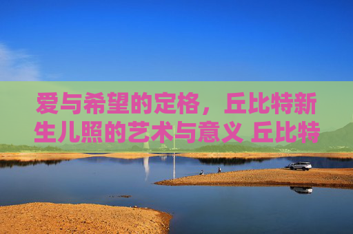 爱与希望的定格，丘比特新生儿照的艺术与意义 丘比特新生儿照