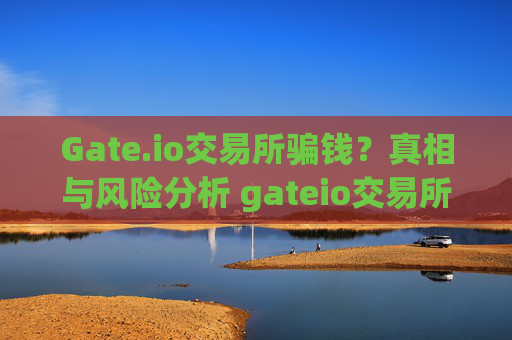 Gate.io交易所骗钱？真相与风险分析 gateio交易所骗钱