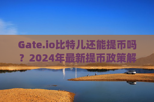 Gate.io比特儿还能提币吗？2024年最新提币政策解析 gateio比特儿还能提币吗