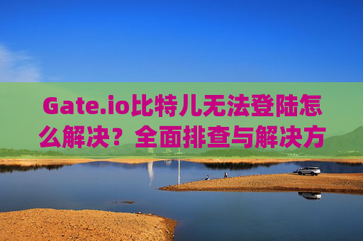 Gate.io比特儿无法登陆怎么解决？全面排查与解决方案 gateio比特儿无法登陆怎么解决