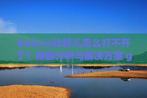Gate.io比特儿怎么打不开了？原因分析与解决方案 gateio比特儿怎么打不开了