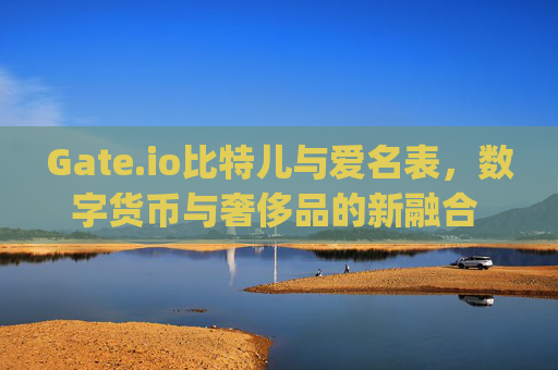 Gate.io比特儿与爱名表，数字货币与奢侈品的新融合 gateio比特儿 爱名表