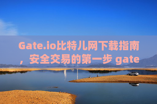 Gate.io比特儿网下载指南，安全交易的第一步 gateio比特儿网下载