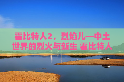 霍比特人2，烈焰儿—中土世界的烈火与新生 霍比特人2烈焰儿