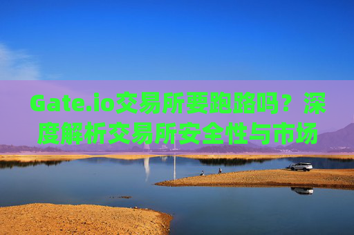 Gate.io交易所要跑路吗？深度解析交易所安全性与市场传闻 gateio交易所要跑路吗