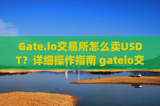 Gate.io交易所怎么卖USDT？详细操作指南 gateio交易所怎么卖usdt