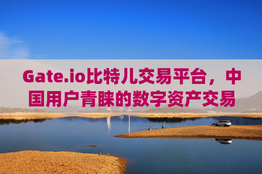 Gate.io比特儿交易平台，中国用户青睐的数字资产交易平台 中国gateio比特儿交易平台