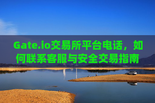 Gate.io交易所平台电话，如何联系客服与安全交易指南 gateio交易所平台电话