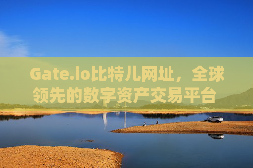 Gate.io比特儿网址，全球领先的数字资产交易平台 gateio io gateio比特儿网址