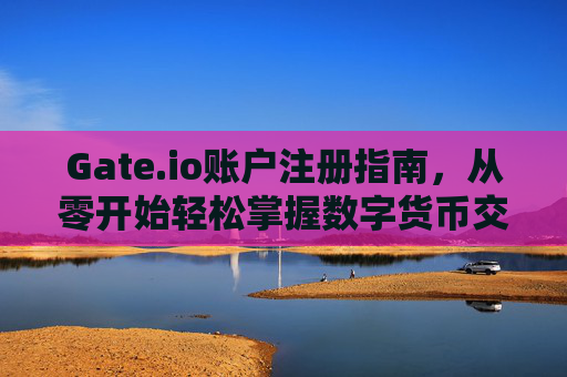 Gate.io账户注册指南，从零开始轻松掌握数字货币交易