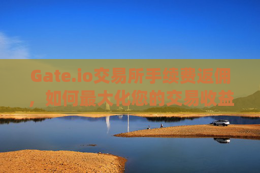 Gate.io交易所手续费返佣，如何最大化您的交易收益 gateio交易所手续费返佣