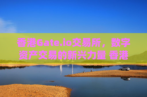 香港Gate.io交易所，数字资产交易的新兴力量 香港gateio交易所