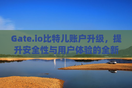 Gate.io比特儿账户升级，提升安全性与用户体验的全新变革 gateio比特儿账户升级
